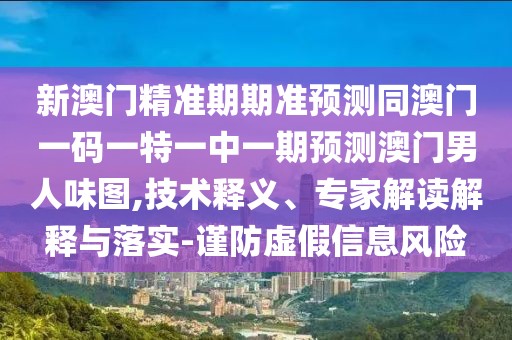 新澳門精準(zhǔn)期期準(zhǔn)預(yù)測(cè)同澳門一碼一特一中一期預(yù)測(cè)澳門男人味圖,技術(shù)釋義、專家解讀解釋與落實(shí)-謹(jǐn)防虛假信息風(fēng)險(xiǎn)