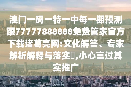 澳門一碼一特一中每一期預測跟77777888888免費管家官方下載諸葛亮網(wǎng):文化解答、專家解析解釋與落實?,小心言過其實推廣