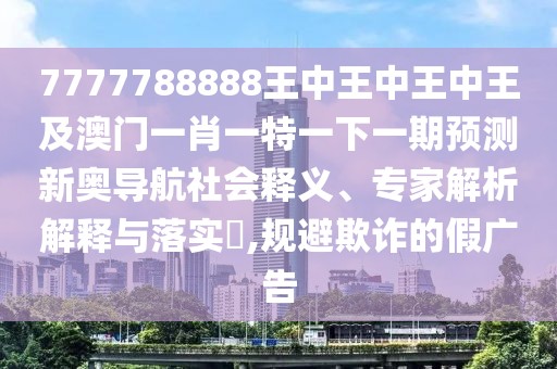 7777788888王中王中王中王及澳門一肖一特一下一期預(yù)測(cè)新奧導(dǎo)航社會(huì)釋義、專家解析解釋與落實(shí)?,規(guī)避欺詐的假?gòu)V告