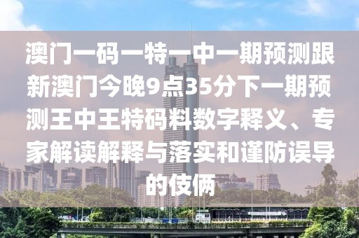 澳門一碼一特一中一期預測跟新澳門今晚9點35分下一期預測王中王特碼料數(shù)字釋義、專家解讀解釋與落實和謹防誤導的伎倆
