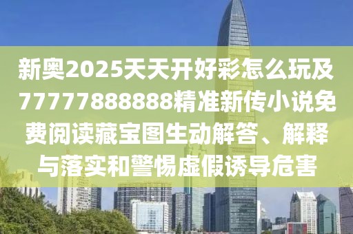新奧2025天天開好彩怎么玩及77777888888精準(zhǔn)新傳小說免費(fèi)閱讀藏寶圖生動解答、解釋與落實(shí)和警惕虛假誘導(dǎo)危害