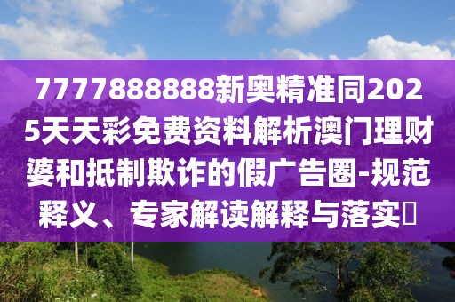 7777888888新奧精準(zhǔn)同2025天天彩免費(fèi)資料解析澳門理財婆和抵制欺詐的假廣告圈-規(guī)范釋義、專家解讀解釋與落實?