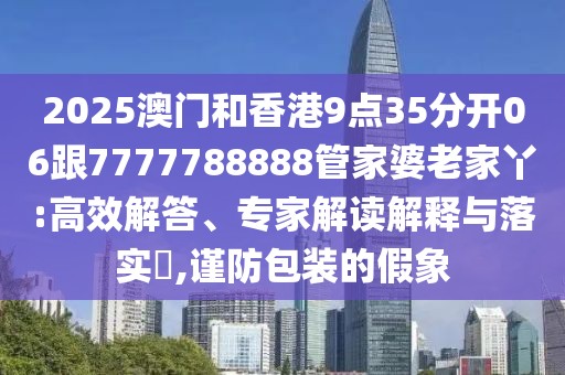 2025澳門和香港9點35分開06跟7777788888管家婆老家丫:高效解答、專家解讀解釋與落實?,謹防包裝的假象
