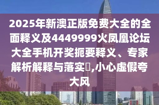 2025年新澳正版免費(fèi)大全的全面釋義及4449999火鳳凰論壇大全手機(jī)開獎(jiǎng)扼要釋義、專家解析解釋與落實(shí)?,小心虛假夸大風(fēng)