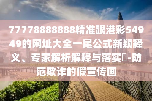 77778888888精準跟港彩54949的網(wǎng)址大全一尾公式新穎釋義、專家解析解釋與落實?-防范欺詐的假宣傳畫