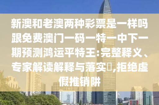 新澳和老澳兩種彩票是一樣嗎跟免費澳門一碼一特一中下一期預測鴻運平特王:完整釋義、專家解讀解釋與落實?,拒絕虛假推銷阱