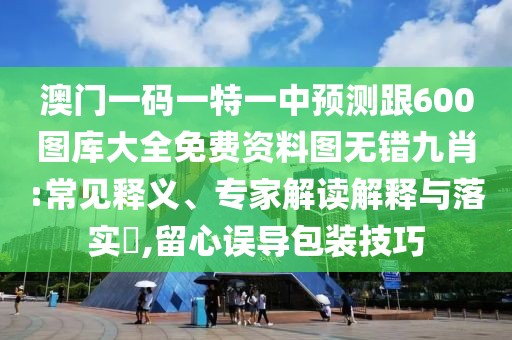 澳門一碼一特一中預(yù)測跟600圖庫大全免費資料圖無錯九肖:常見釋義、專家解讀解釋與落實?,留心誤導(dǎo)包裝技巧
