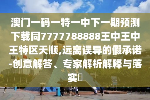 澳門一碼一特一中下一期預(yù)測下載同7777788888王中王中王特區(qū)天順,遠離誤導(dǎo)的假承諾-創(chuàng)意解答、專家解析解釋與落實?