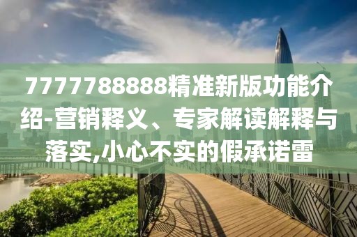 7777788888精準(zhǔn)新版功能介紹-營銷釋義、專家解讀解釋與落實(shí),小心不實(shí)的假承諾雷
