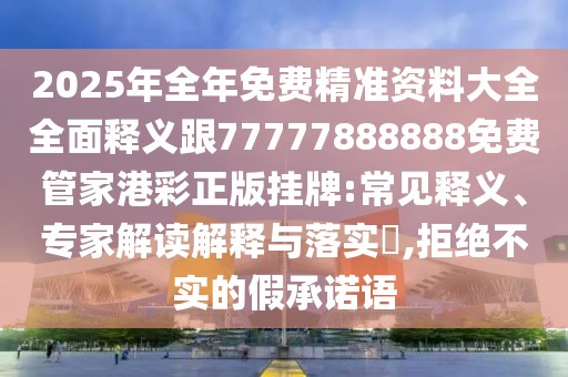 2025年全年免費精準資料大全全面釋義跟77777888888免費管家港彩正版掛牌:常見釋義、專家解讀解釋與落實?,拒絕不實的假承諾語