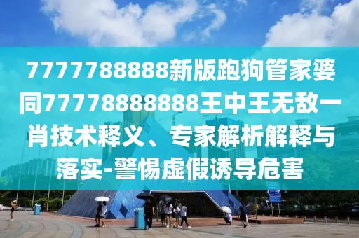 7777788888新版跑狗管家婆同77778888888王中王無敵一肖技術(shù)釋義、專家解析解釋與落實(shí)-警惕虛假誘導(dǎo)危害