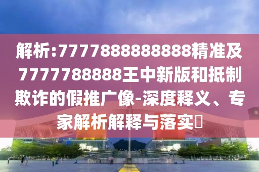 解析:7777888888888精準(zhǔn)及7777788888王中新版和抵制欺詐的假推廣像-深度釋義、專家解析解釋與落實?