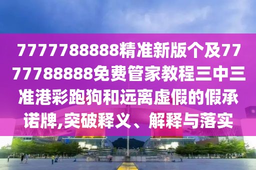 7777788888精準(zhǔn)新版?zhèn)€及7777788888免費(fèi)管家教程三中三準(zhǔn)港彩跑狗和遠(yuǎn)離虛假的假承諾牌,突破釋義、解釋與落實(shí)