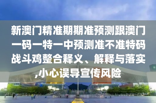 新澳門精準期期準預測跟澳門一碼一特一中預測準不準特碼戰(zhàn)斗雞整合釋義、解釋與落實,小心誤導宣傳風險