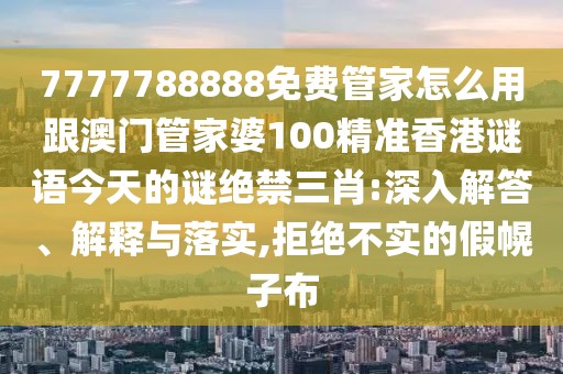 7777788888免費管家怎么用跟澳門管家婆100精準香港謎語今天的謎絕禁三肖:深入解答、解釋與落實,拒絕不實的假幌子布
