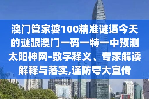 澳門管家婆100精準(zhǔn)謎語今天的謎跟澳門一碼一特一中預(yù)測(cè)太陽神網(wǎng)-數(shù)字釋義、專家解讀解釋與落實(shí),謹(jǐn)防夸大宣傳