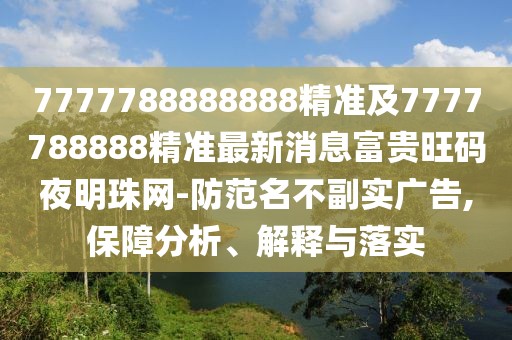7777788888888精準(zhǔn)及7777788888精準(zhǔn)最新消息富貴旺碼夜明珠網(wǎng)-防范名不副實廣告,保障分析、解釋與落實