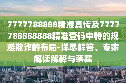 7777788888精準(zhǔn)真?zhèn)骷?777788888888精準(zhǔn)壹碼中特的規(guī)避欺詐的布局-詳盡解答、專家解讀解釋與落實