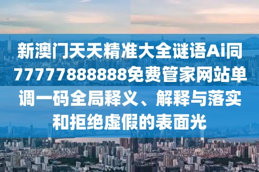 新澳門天天精準(zhǔn)大全謎語Ai同77777888888免費(fèi)管家網(wǎng)站單調(diào)一碼全局釋義、解釋與落實(shí)和拒絕虛假的表面光