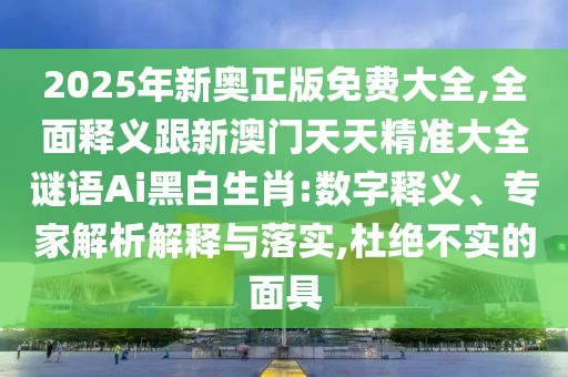 2025年新奧正版免費大全,全面釋義跟新澳門天天精準大全謎語Ai黑白生肖:數(shù)字釋義、專家解析解釋與落實,杜絕不實的面具