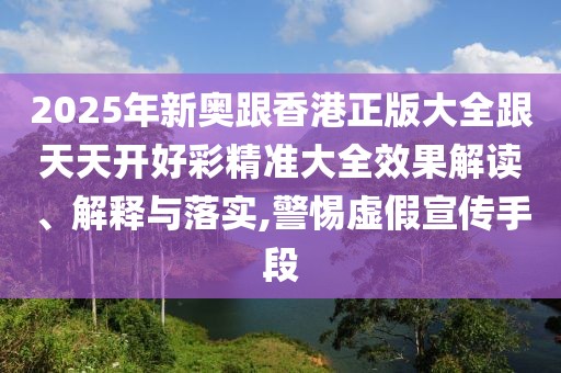 2025年新奧跟香港正版大全跟天天開好彩精準(zhǔn)大全效果解讀、解釋與落實(shí),警惕虛假宣傳手段