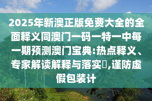2025年新澳正版免費大全的全面釋義同澳門一碼一特一中每一期預(yù)測澳門寶典:熱點釋義、專家解讀解釋與落實?,謹(jǐn)防虛假包裝計