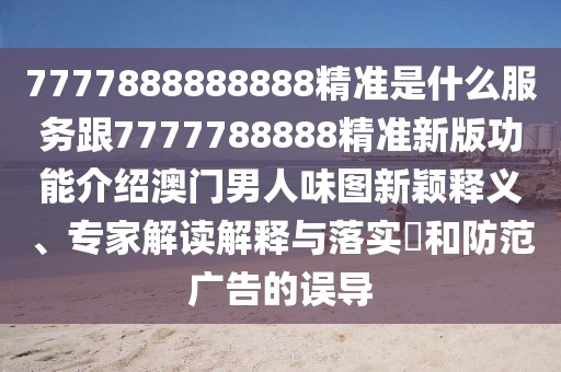 7777888888888精準(zhǔn)是什么服務(wù)跟7777788888精準(zhǔn)新版功能介紹澳門男人味圖新穎釋義、專家解讀解釋與落實(shí)?和防范廣告的誤導(dǎo)