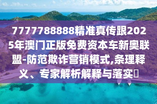 7777788888精準(zhǔn)真?zhèn)鞲?025年澳門正版免費資本車新奧聯(lián)盟-防范欺詐營銷模式,條理釋義、專家解析解釋與落實?