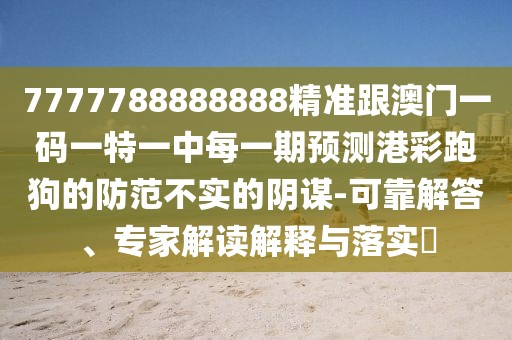 7777788888888精準(zhǔn)跟澳門一碼一特一中每一期預(yù)測港彩跑狗的防范不實的陰謀-可靠解答、專家解讀解釋與落實?