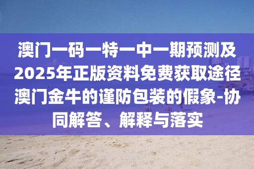 澳門一碼一特一中一期預(yù)測及2025年正版資料免費(fèi)獲取途徑澳門金牛的謹(jǐn)防包裝的假象-協(xié)同解答、解釋與落實(shí)