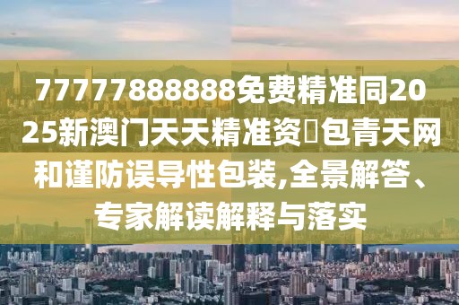 77777888888免費(fèi)精準(zhǔn)同2025新澳門天天精準(zhǔn)資枓包青天網(wǎng)和謹(jǐn)防誤導(dǎo)性包裝,全景解答、專家解讀解釋與落實(shí)