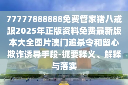 77777888888免費管家豬八戒跟2025年正版資料免費最新版本大全圖片澳門追殺令和留心欺詐誘導手段-扼要釋義、解釋與落實