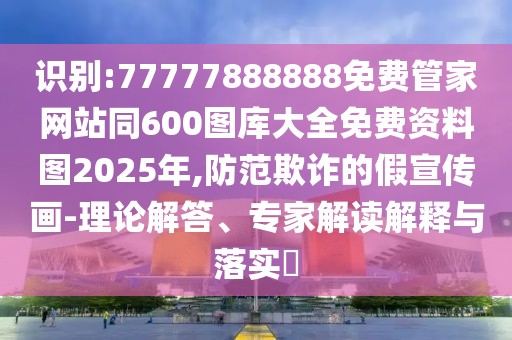 識別:77777888888免費管家網(wǎng)站同600圖庫大全免費資料圖2025年,防范欺詐的假宣傳畫-理論解答、專家解讀解釋與落實?