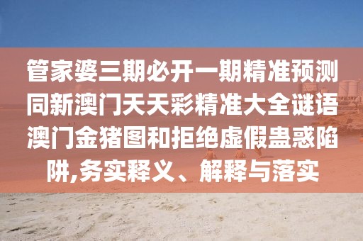 管家婆三期必開(kāi)一期精準(zhǔn)預(yù)測(cè)同新澳門(mén)天天彩精準(zhǔn)大全謎語(yǔ)澳門(mén)金豬圖和拒絕虛假蠱惑陷阱,務(wù)實(shí)釋義、解釋與落實(shí)