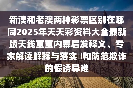 新澳和老澳兩種彩票區(qū)別在哪同2025年天天彩資料大全最新版天線寶寶內幕啟發(fā)釋義、專家解讀解釋與落實?和防范欺詐的假誘導難