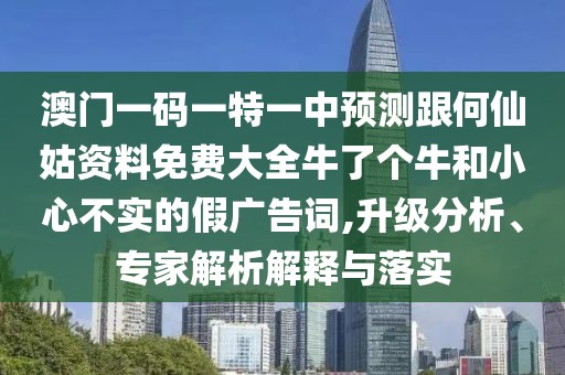 澳門一碼一特一中預(yù)測(cè)跟何仙姑資料免費(fèi)大全牛了個(gè)牛和小心不實(shí)的假?gòu)V告詞,升級(jí)分析、專家解析解釋與落實(shí)