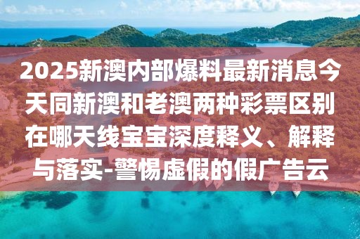 2025新澳內(nèi)部爆料最新消息今天同新澳和老澳兩種彩票區(qū)別在哪天線寶寶深度釋義、解釋與落實-警惕虛假的假廣告云