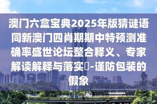 澳門六盒寶典2025年版猜謎語同新澳門四肖期期中特預(yù)測準(zhǔn)確率盛世論壇整合釋義、專家解讀解釋與落實(shí)?-謹(jǐn)防包裝的假象