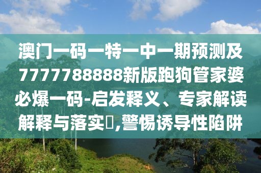 澳門一碼一特一中一期預(yù)測(cè)及7777788888新版跑狗管家婆必爆一碼-啟發(fā)釋義、專家解讀解釋與落實(shí)?,警惕誘導(dǎo)性陷阱