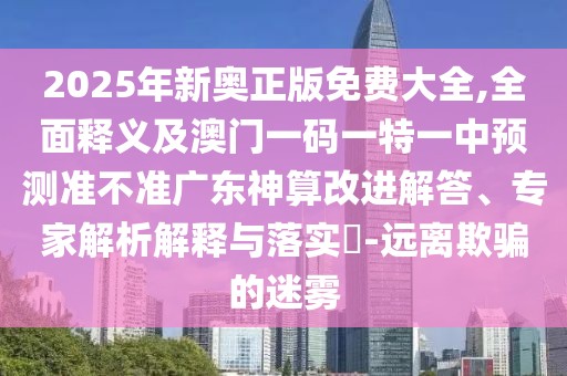 2025年新奧正版免費(fèi)大全,全面釋義及澳門一碼一特一中預(yù)測(cè)準(zhǔn)不準(zhǔn)廣東神算改進(jìn)解答、專家解析解釋與落實(shí)?-遠(yuǎn)離欺騙的迷霧