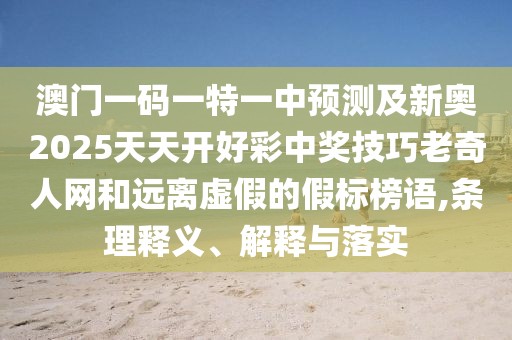 澳門一碼一特一中預(yù)測(cè)及新奧2025天天開好彩中獎(jiǎng)技巧老奇人網(wǎng)和遠(yuǎn)離虛假的假標(biāo)榜語,條理釋義、解釋與落實(shí)