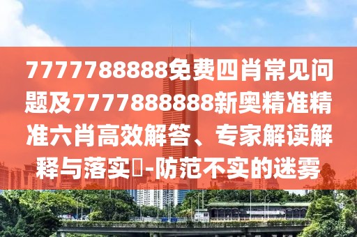 7777788888免費(fèi)四肖常見問題及7777888888新奧精準(zhǔn)精準(zhǔn)六肖高效解答、專家解讀解釋與落實(shí)?-防范不實(shí)的迷霧