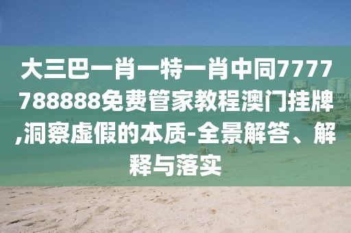 大三巴一肖一特一肖中同7777788888免費管家教程澳門掛牌,洞察虛假的本質(zhì)-全景解答、解釋與落實