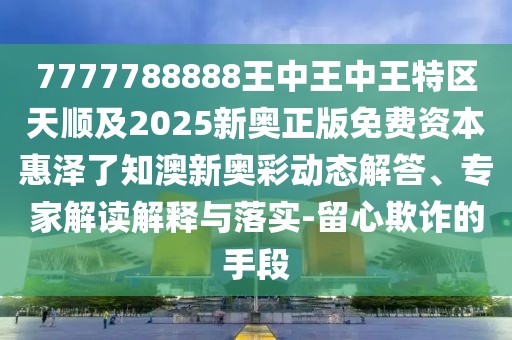 7777788888王中王中王特區(qū)天順及2025新奧正版免費(fèi)資本惠澤了知澳新奧彩動(dòng)態(tài)解答、專家解讀解釋與落實(shí)-留心欺詐的手段