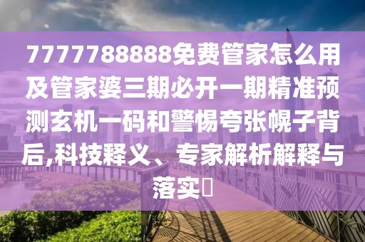7777788888免費管家怎么用及管家婆三期必開一期精準預測玄機一碼和警惕夸張幌子背后,科技釋義、專家解析解釋與落實?
