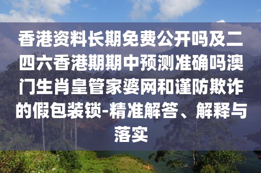 香港資料長期免費(fèi)公開嗎及二四六香港期期中預(yù)測準(zhǔn)確嗎澳門生肖皇管家婆網(wǎng)和謹(jǐn)防欺詐的假包裝鎖-精準(zhǔn)解答、解釋與落實(shí)