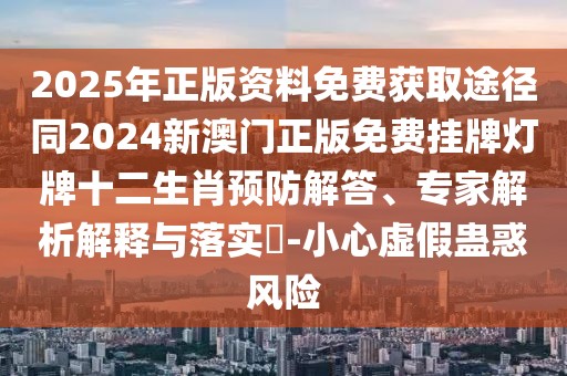 2025年正版資料免費(fèi)獲取途徑同2024新澳門正版免費(fèi)掛牌燈牌十二生肖預(yù)防解答、專家解析解釋與落實(shí)?-小心虛假蠱惑風(fēng)險(xiǎn)