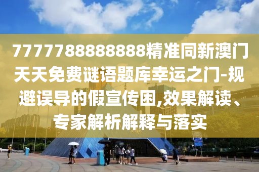 7777788888888精準(zhǔn)同新澳門天天免費(fèi)謎語題庫幸運(yùn)之門-規(guī)避誤導(dǎo)的假宣傳困,效果解讀、專家解析解釋與落實(shí)