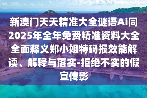 新澳門天天精準(zhǔn)大全謎語(yǔ)Ai同2025年全年免費(fèi)精準(zhǔn)資料大全全面釋義鄭小姐特碼報(bào)效能解讀、解釋與落實(shí)-拒絕不實(shí)的假宣傳影