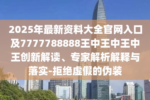 2025年最新資料大全官網(wǎng)入口及7777788888王中王中王中王創(chuàng)新解讀、專家解析解釋與落實-拒絕虛假的偽裝
